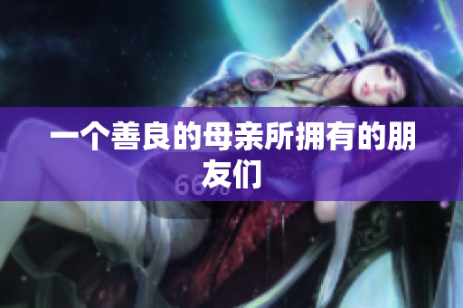 一个善良的母亲所拥有的朋友们