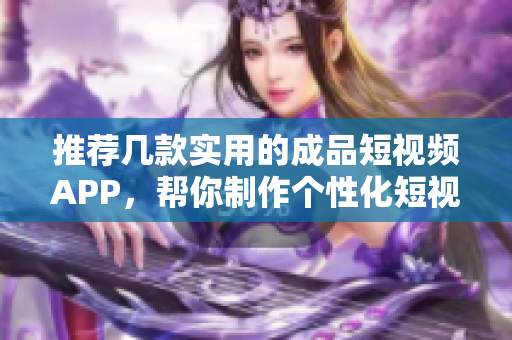 推荐几款实用的成品短视频APP，帮你制作个性化短视频