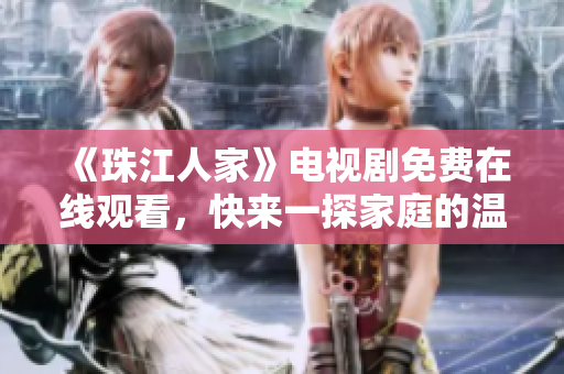 《珠江人家》电视剧免费在线观看，快来一探家庭的温情故事！
