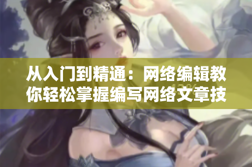 从入门到精通：网络编辑教你轻松掌握编写网络文章技巧