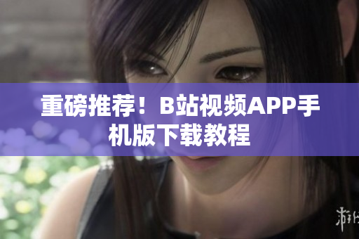 重磅推荐！B站视频APP手机版下载教程