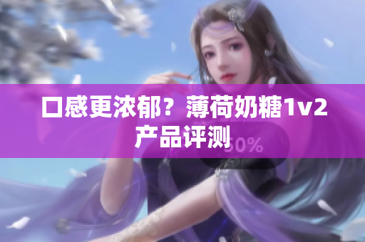 口感更浓郁？薄荷奶糖1v2产品评测