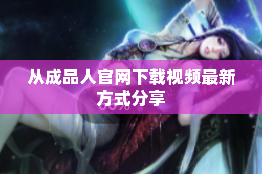 从成品人官网下载视频最新方式分享