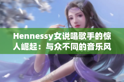 Hennessy女说唱歌手的惊人崛起：与众不同的音乐风格