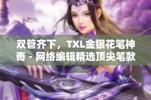 双管齐下，TXL金银花笔神奇 - 网络编辑精选顶尖笔款推荐