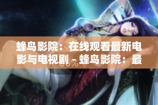 蜂鸟影院：在线观看最新电影与电视剧 - 蜂鸟影院：最新电影电视剧在线观看