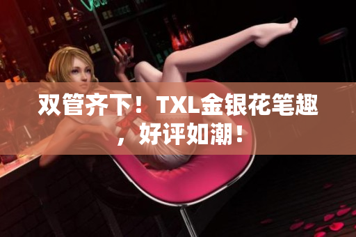 双管齐下！TXL金银花笔趣，好评如潮！