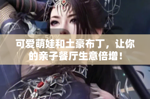 可爱萌娃和土豪布丁，让你的亲子餐厅生意倍增！