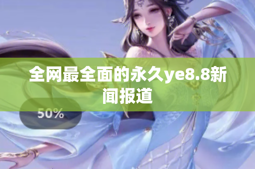 全网最全面的永久ye8.8新闻报道