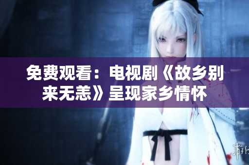 免费观看：电视剧《故乡别来无恙》呈现家乡情怀
