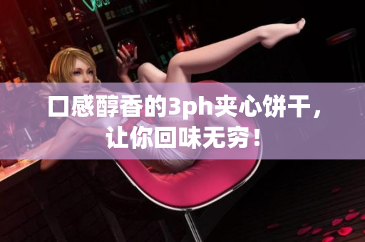 口感醇香的3ph夹心饼干，让你回味无穷！