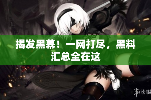 揭发黑幕！一网打尽，黑料汇总全在这