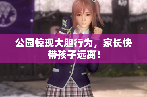 公园惊现大胆行为，家长快带孩子远离！