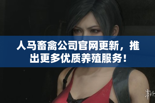 人马畜禽公司官网更新，推出更多优质养殖服务！