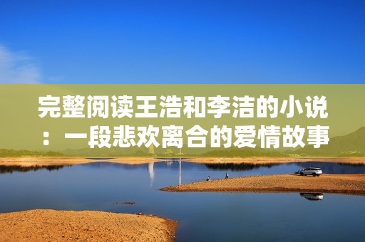完整阅读王浩和李洁的小说：一段悲欢离合的爱情故事