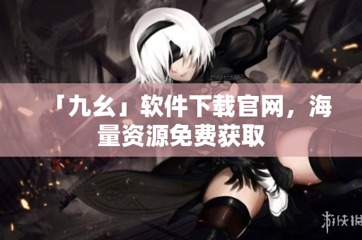 「九幺」软件下载官网，海量资源免费获取