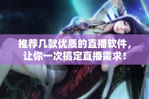 推荐几款优质的直播软件，让你一次搞定直播需求！