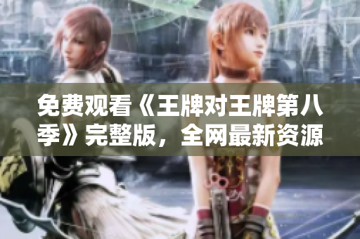 免费观看《王牌对王牌第八季》完整版，全网最新资源报道！