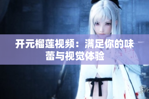 开元榴莲视频：满足你的味蕾与视觉体验