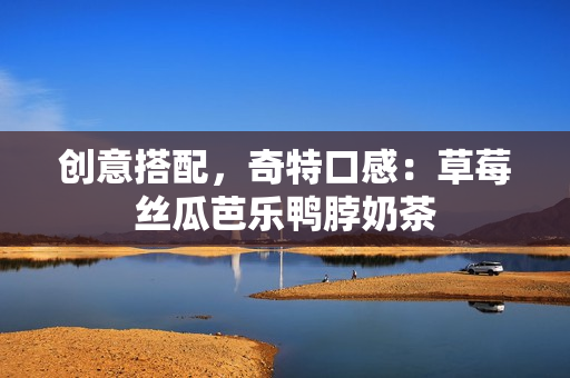 创意搭配，奇特口感：草莓丝瓜芭乐鸭脖奶茶
