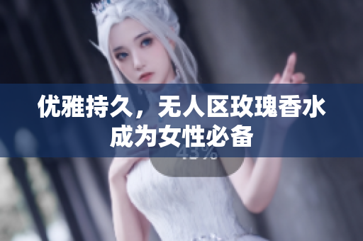 优雅持久，无人区玫瑰香水成为女性必备