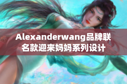Alexanderwang品牌联名款迎来妈妈系列设计