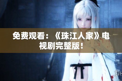 免费观看：《珠江人家》电视剧完整版！