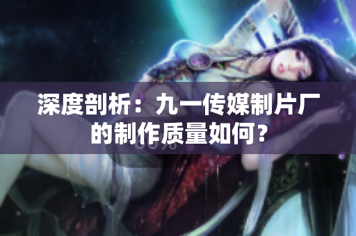 深度剖析：九一传媒制片厂的制作质量如何？