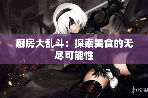 厨房大乱斗：探索美食的无尽可能性