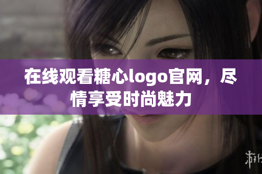 在线观看糖心logo官网，尽情享受时尚魅力