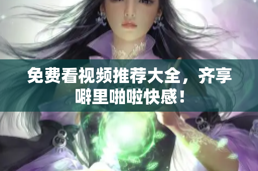 免费看视频推荐大全，齐享噼里啪啦快感！