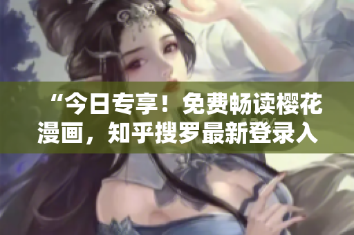 “今日专享！免费畅读樱花漫画，知乎搜罗最新登录入口”