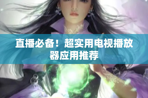 直播必备！超实用电视播放器应用推荐