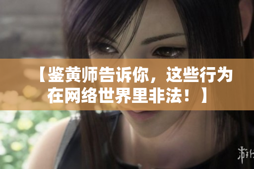 【鉴黄师告诉你，这些行为在网络世界里非法！】