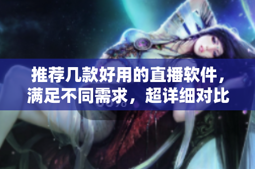 推荐几款好用的直播软件，满足不同需求，超详细对比！