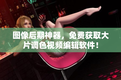 图像后期神器，免费获取大片调色视频编辑软件！