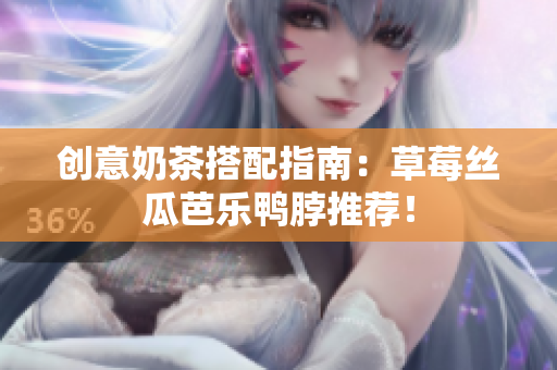 创意奶茶搭配指南：草莓丝瓜芭乐鸭脖推荐！