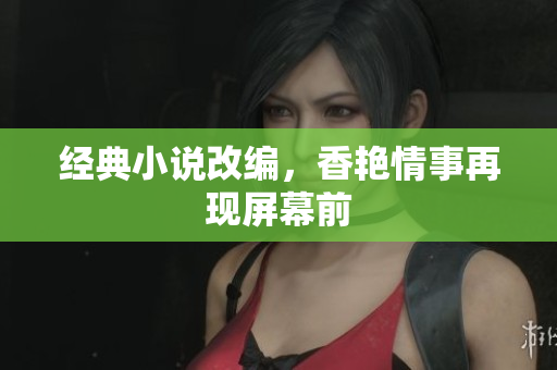 经典小说改编，香艳情事再现屏幕前