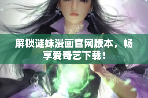 解锁谜妹漫画官网版本，畅享爱奇艺下载！