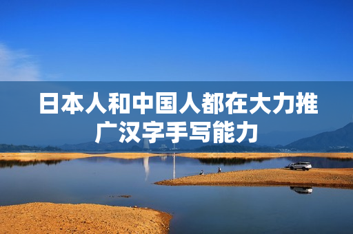 日本人和中国人都在大力推广汉字手写能力