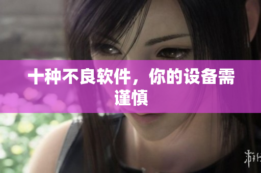 十种不良软件，你的设备需谨慎