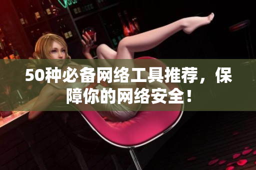 50种必备网络工具推荐，保障你的网络安全！