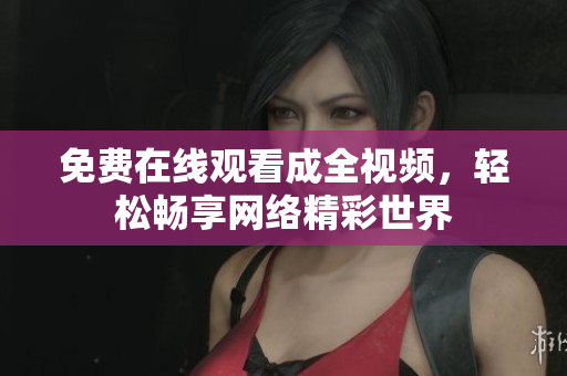 免费在线观看成全视频，轻松畅享网络精彩世界