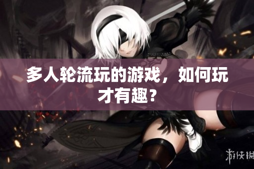 多人轮流玩的游戏，如何玩才有趣？