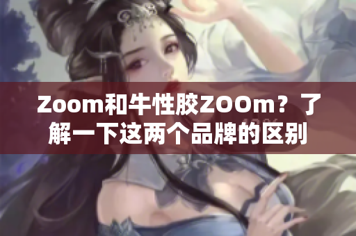 Zoom和牛性胶ZOOm？了解一下这两个品牌的区别