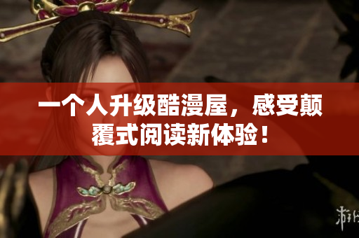 一个人升级酷漫屋，感受颠覆式阅读新体验！