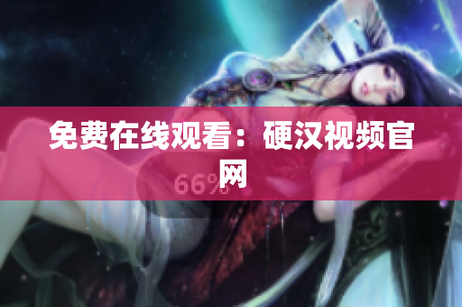 免费在线观看：硬汉视频官网