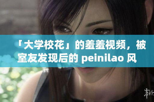 「大学校花」的羞羞视频，被室友发现后的 peinilao 风波