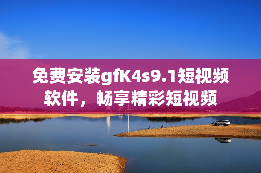 免费安装gfK4s9.1短视频软件，畅享精彩短视频