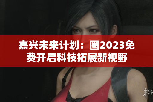 嘉兴未来计划：圈2023免费开启科技拓展新视野